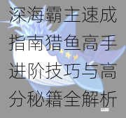深海霸主速成指南猎鱼高手进阶技巧与高分秘籍全解析助你纵横海底世界