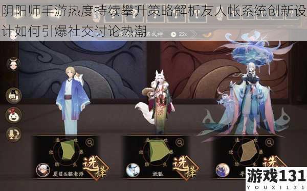 阴阳师手游热度持续攀升策略解析友人帐系统创新设计如何引爆社交讨论热潮