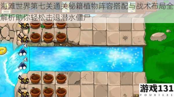 海滩世界第七关通关秘籍植物阵容搭配与战术布局全解析助你轻松击退潜水僵尸