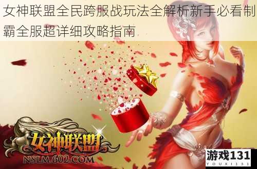 女神联盟全民跨服战玩法全解析新手必看制霸全服超详细攻略指南