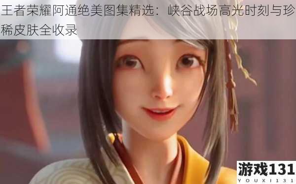 王者荣耀阿通绝美图集精选:峡谷战场高光时刻与珍稀皮肤全收录