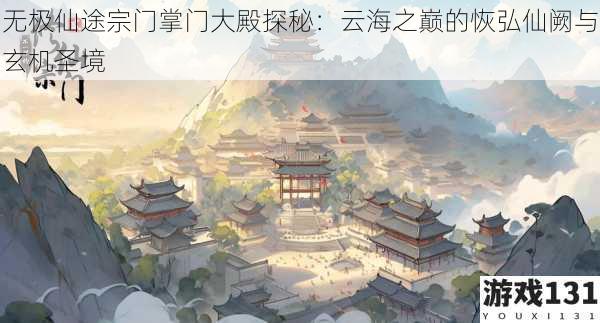 无极仙途宗门掌门大殿探秘:云海之巅的恢弘仙阙与玄机圣境