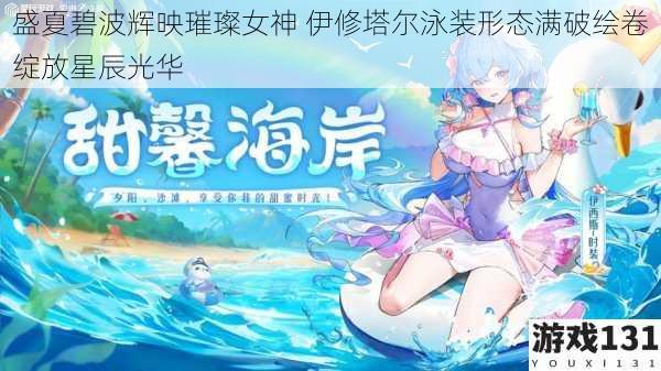 盛夏碧波辉映璀璨女神 伊修塔尔泳装形态满破绘卷绽放星辰光华