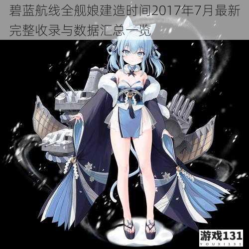 碧蓝航线全舰娘建造时间2017年7月最新完整收录与数据汇总一览