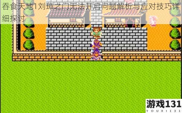 吞食天地1刘璋之门无法开启问题解析与应对技巧详细探讨