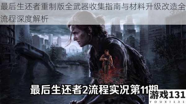 最后生还者重制版全武器收集指南与材料升级改造全流程深度解析