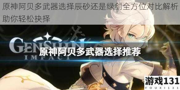 原神阿贝多武器选择辰砂还是绿剑全方位对比解析助你轻松抉择