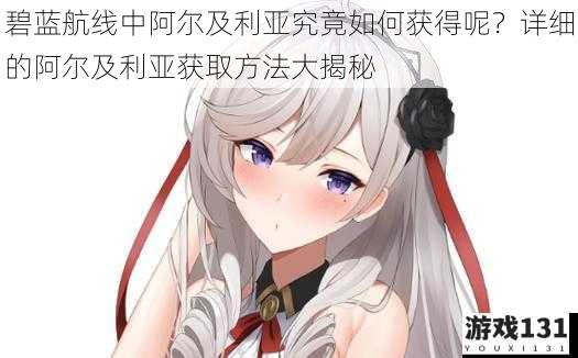 碧蓝航线中阿尔及利亚究竟如何获得呢?详细的阿尔及利亚获取方法大揭秘