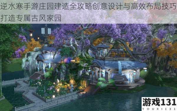 逆水寒手游庄园建造全攻略创意设计与高效布局技巧打造专属古风家园