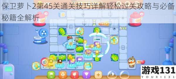 保卫萝卜2第45关通关技巧详解轻松过关攻略与必备秘籍全解析