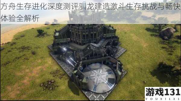方舟生存进化深度测评驯龙建造激斗生存挑战与畅快体验全解析