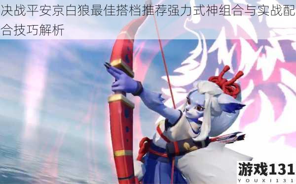 决战平安京白狼最佳搭档推荐强力式神组合与实战配合技巧解析
