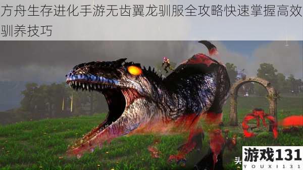 方舟生存进化手游无齿翼龙驯服全攻略快速掌握高效驯养技巧