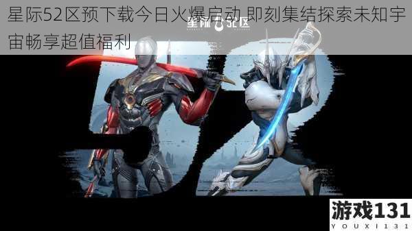 星际52区预下载今日火爆启动 即刻集结探索未知宇宙畅享超值福利