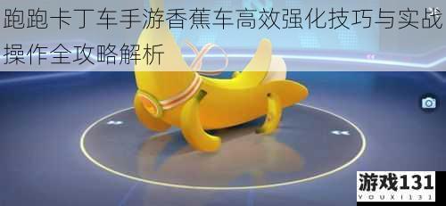 跑跑卡丁车手游香蕉车高效强化技巧与实战操作全攻略解析