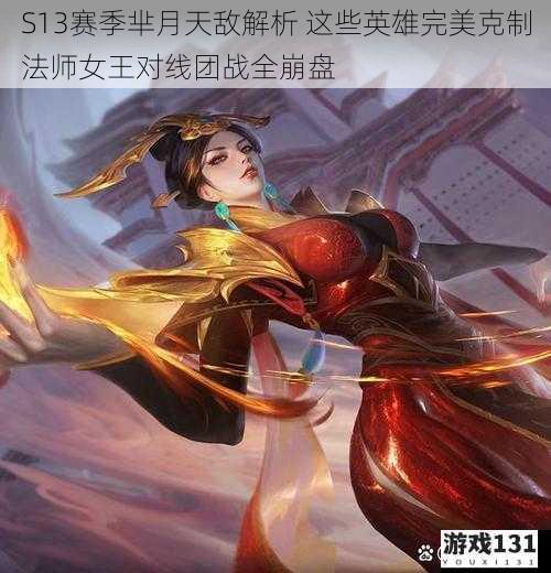 S13赛季芈月天敌解析 这些英雄完美克制法师女王对线团战全崩盘