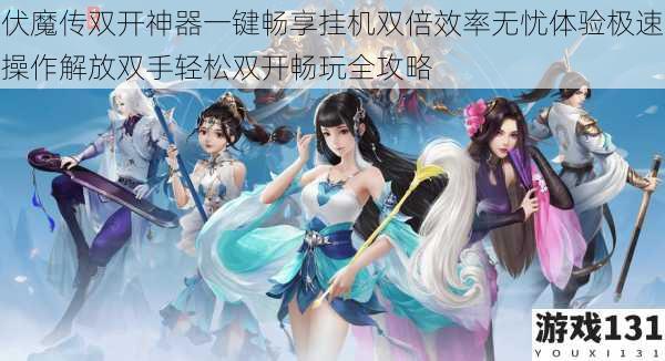 伏魔传双开神器一键畅享挂机双倍效率无忧体验极速操作解放双手轻松双开畅玩全攻略