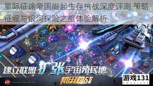 星际征途帝国崛起生存挑战深度评测 策略征服与银河探险之旅体验解析