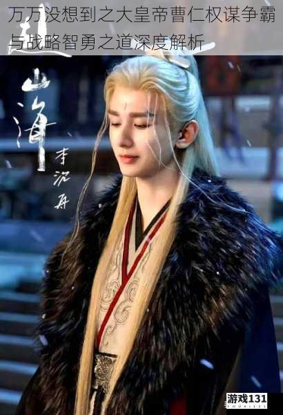 万万没想到之大皇帝曹仁权谋争霸与战略智勇之道深度解析