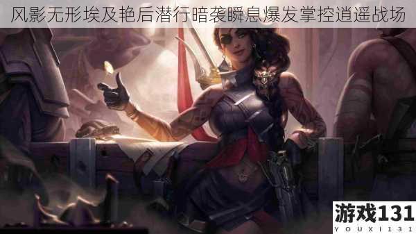 风影无形埃及艳后潜行暗袭瞬息爆发掌控逍遥战场