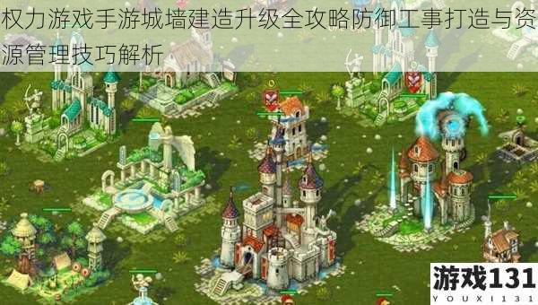 权力游戏手游城墙建造升级全攻略防御工事打造与资源管理技巧解析