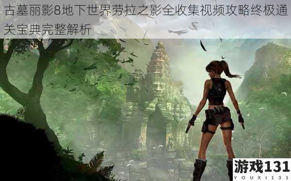 古墓丽影8地下世界劳拉之影全收集视频攻略终极通关宝典完整解析