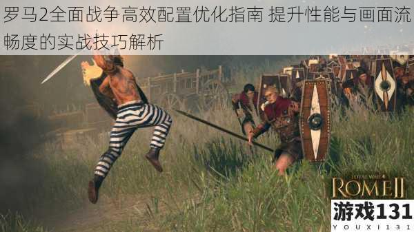 罗马2全面战争高效配置优化指南 提升性能与画面流畅度的实战技巧解析