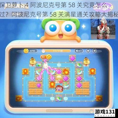 保卫萝卜 4 阿波尼克号第 58 关究竟怎么过?阿波尼克号第 58 关满星通关攻略大揭秘