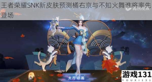 王者荣耀SNK新皮肤预测橘右京与不知火舞谁将率先登场