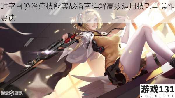 时空召唤治疗技能实战指南详解高效运用技巧与操作要诀