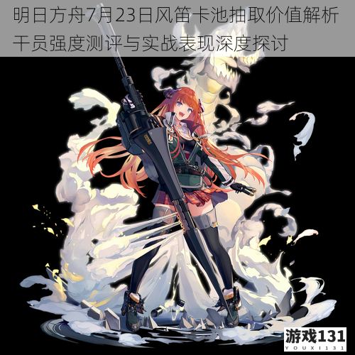 明日方舟7月23日风笛卡池抽取价值解析 干员强度测评与实战表现深度探讨