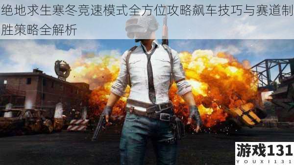 绝地求生寒冬竞速模式全方位攻略飙车技巧与赛道制胜策略全解析