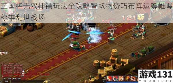 三国将无双押镖玩法全攻略智取物资巧布阵运筹帷幄称雄乱世战场