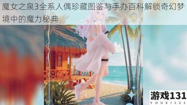 魔女之泉3全系人偶珍藏图鉴与手办百科解锁奇幻梦境中的魔力秘典