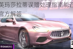 和平精英玛莎拉蒂误赠处理指南能否找回误送车辆官方解答