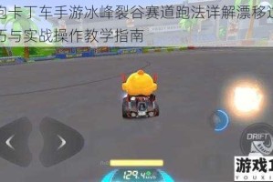 跑跑卡丁车手游冰峰裂谷赛道跑法详解漂移过弯技巧与实战操作教学指南