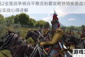 罗马2全面战争骑兵平推流制霸攻略铁骑疾驰战术运用与实战心得详解