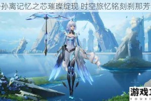 公孙离记忆之芯璀璨绽现 时空旅忆铭刻刹那芳华