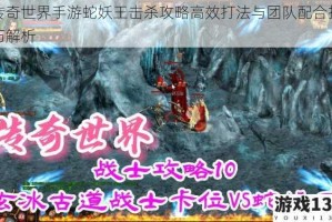 传奇世界手游蛇妖王击杀攻略高效打法与团队配合技巧解析