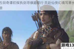 古剑奇谭初探执剑寻缘踏歌行 共赴仙侠幻境写意长旅