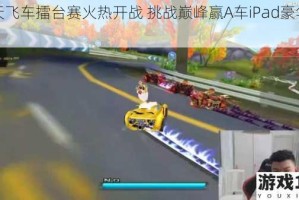 天天飞车擂台赛火热开战 挑战巅峰赢A车iPad豪华大奖