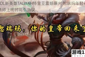 LOL新英雄TALIYAH特里亚震撼曝光 恕瑞玛年轻石法师上线时间引热议