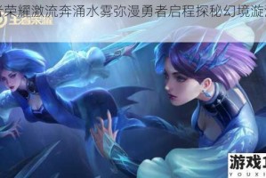 王者荣耀激流奔涌水雾弥漫勇者启程探秘幻境漩涡之门