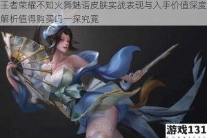 王者荣耀不知火舞魅语皮肤实战表现与入手价值深度解析值得购买吗一探究竟
