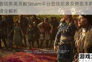 刺客信条英灵殿Steam平台登陆前景及跨版本购买渠道全解析