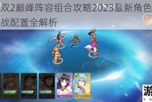 姬斗无双2巅峰阵容组合攻略2023最新角色搭配技巧与实战配置全解析