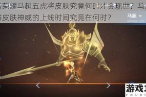 王者荣耀马超五虎将皮肤究竟何时才会现世？马超五虎将皮肤神威的上线时间究竟在何时？