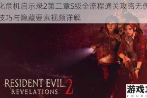 生化危机启示录2第二章S级全流程通关攻略无伤速通技巧与隐藏要素视频详解