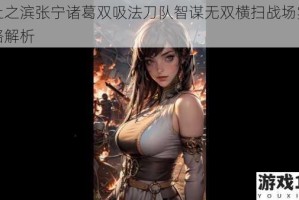 率土之滨张宁诸葛双吸法刀队智谋无双横扫战场实战策略解析