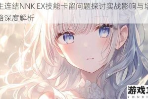 公主连结NNK EX技能卡留问题探讨实战影响与培养策略深度解析